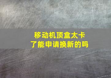 移动机顶盒太卡了能申请换新的吗