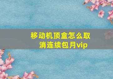 移动机顶盒怎么取消连续包月vip