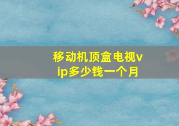 移动机顶盒电视vip多少钱一个月