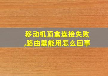 移动机顶盒连接失败,路由器能用怎么回事