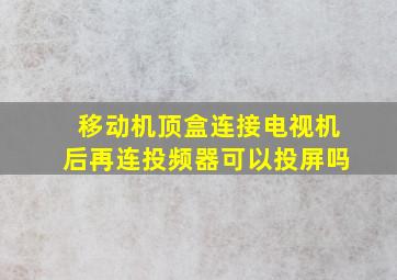 移动机顶盒连接电视机后再连投频器可以投屏吗