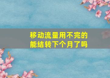 移动流量用不完的能结转下个月了吗