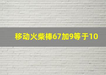 移动火柴棒67加9等于10