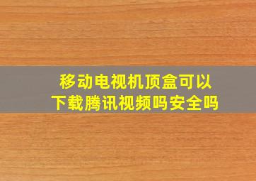 移动电视机顶盒可以下载腾讯视频吗安全吗