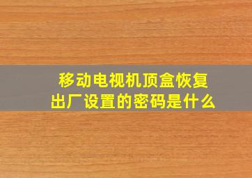 移动电视机顶盒恢复出厂设置的密码是什么