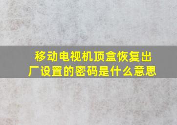 移动电视机顶盒恢复出厂设置的密码是什么意思