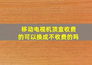 移动电视机顶盒收费的可以换成不收费的吗