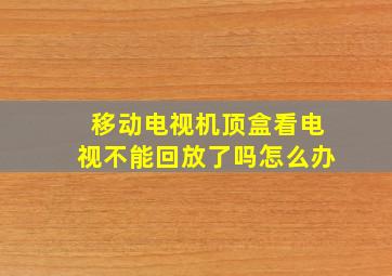 移动电视机顶盒看电视不能回放了吗怎么办