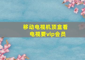 移动电视机顶盒看电视要vip会员