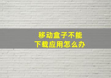 移动盒子不能下载应用怎么办