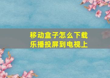 移动盒子怎么下载乐播投屏到电视上