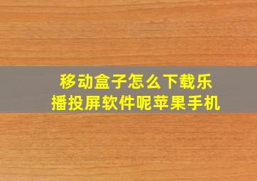 移动盒子怎么下载乐播投屏软件呢苹果手机