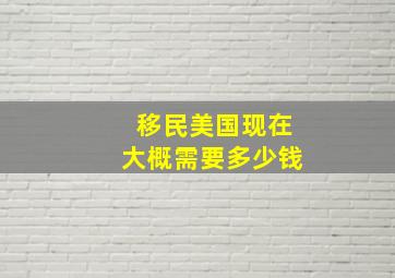 移民美国现在大概需要多少钱