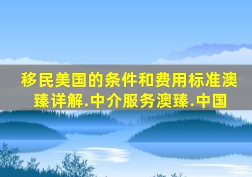 移民美国的条件和费用标准澳臻详解.中介服务澳臻.中国