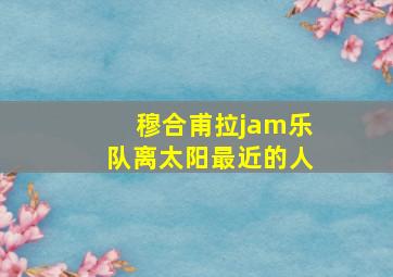 穆合甫拉jam乐队离太阳最近的人