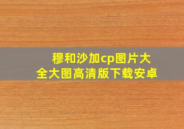 穆和沙加cp图片大全大图高清版下载安卓