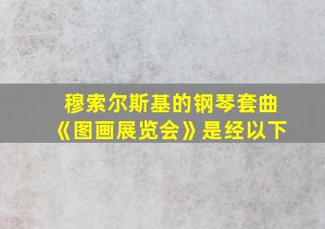 穆索尔斯基的钢琴套曲《图画展览会》是经以下