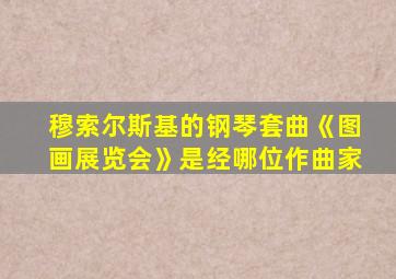 穆索尔斯基的钢琴套曲《图画展览会》是经哪位作曲家