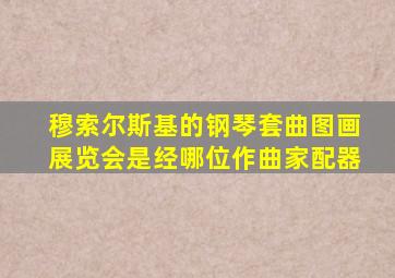 穆索尔斯基的钢琴套曲图画展览会是经哪位作曲家配器