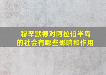 穆罕默德对阿拉伯半岛的社会有哪些影响和作用