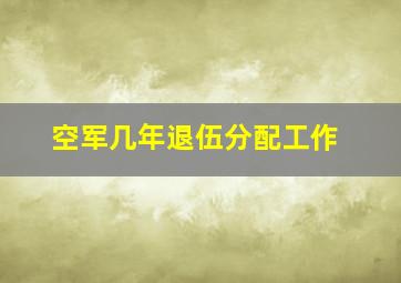 空军几年退伍分配工作