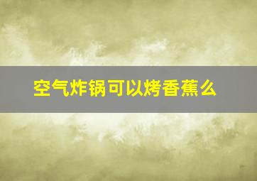 空气炸锅可以烤香蕉么