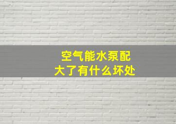 空气能水泵配大了有什么坏处