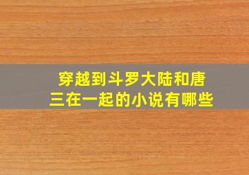 穿越到斗罗大陆和唐三在一起的小说有哪些