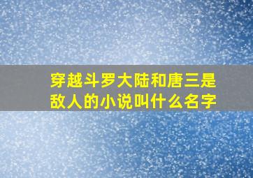 穿越斗罗大陆和唐三是敌人的小说叫什么名字