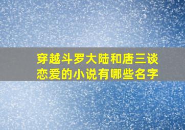 穿越斗罗大陆和唐三谈恋爱的小说有哪些名字