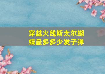 穿越火线斯太尔蝴蝶最多多少发子弹