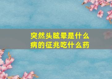 突然头眩晕是什么病的征兆吃什么药