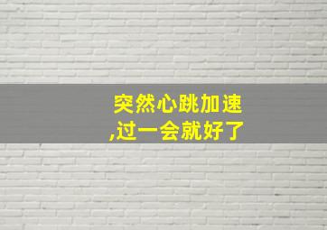 突然心跳加速,过一会就好了