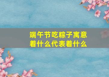 端午节吃粽子寓意着什么代表着什么