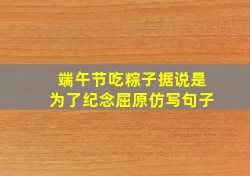 端午节吃粽子据说是为了纪念屈原仿写句子