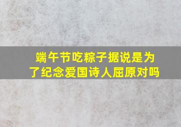 端午节吃粽子据说是为了纪念爱国诗人屈原对吗