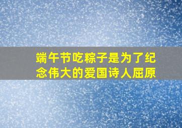 端午节吃粽子是为了纪念伟大的爱国诗人屈原