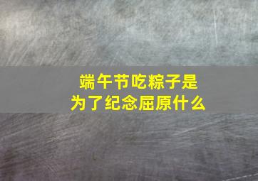 端午节吃粽子是为了纪念屈原什么