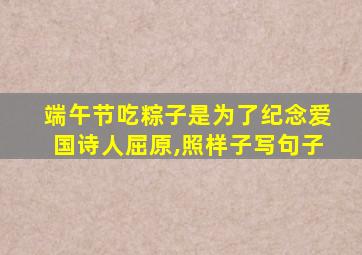 端午节吃粽子是为了纪念爱国诗人屈原,照样子写句子