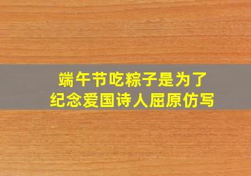 端午节吃粽子是为了纪念爱国诗人屈原仿写