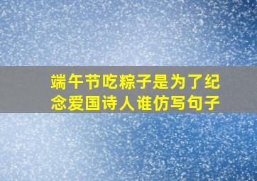 端午节吃粽子是为了纪念爱国诗人谁仿写句子