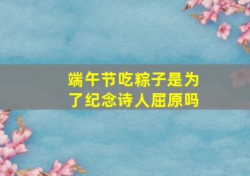 端午节吃粽子是为了纪念诗人屈原吗