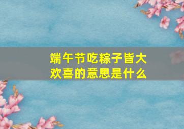 端午节吃粽子皆大欢喜的意思是什么