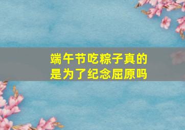 端午节吃粽子真的是为了纪念屈原吗