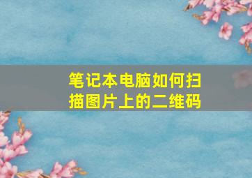 笔记本电脑如何扫描图片上的二维码