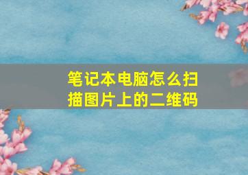 笔记本电脑怎么扫描图片上的二维码