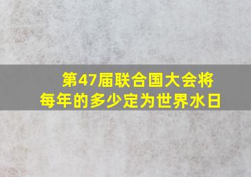 第47届联合国大会将每年的多少定为世界水日