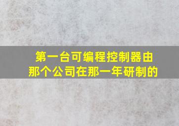 第一台可编程控制器由那个公司在那一年研制的