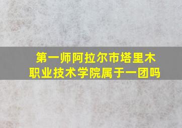 第一师阿拉尔市塔里木职业技术学院属于一团吗