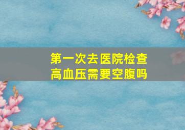 第一次去医院检查高血压需要空腹吗